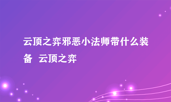 云顶之弈邪恶小法师带什么装备  云顶之弈