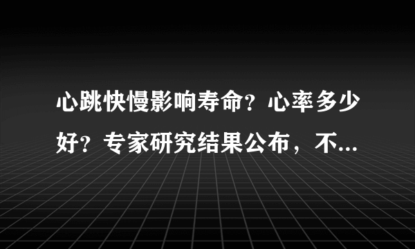 心跳快慢影响寿命？心率多少好？专家研究结果公布，不妨对照自查