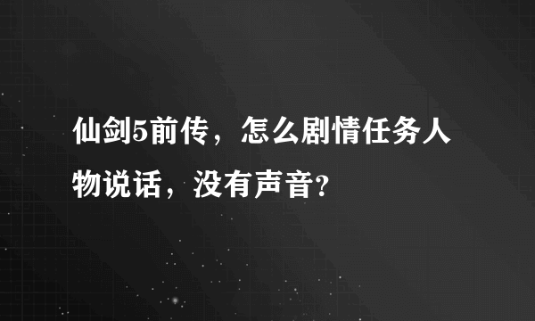 仙剑5前传，怎么剧情任务人物说话，没有声音？