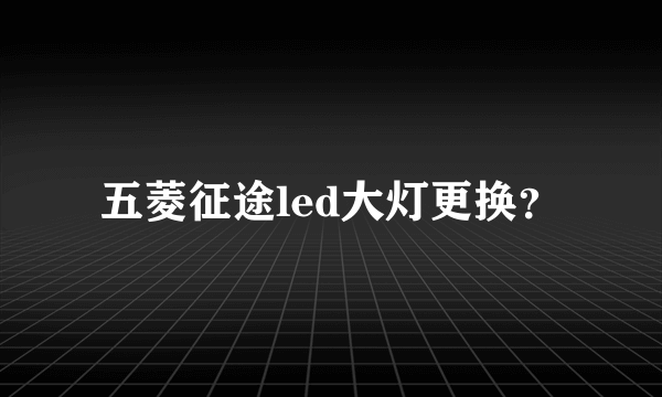 五菱征途led大灯更换？