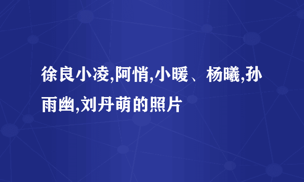 徐良小凌,阿悄,小暖、杨曦,孙雨幽,刘丹萌的照片