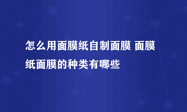 怎么用面膜纸自制面膜 面膜纸面膜的种类有哪些