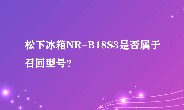 松下冰箱NR-B18S3是否属于召回型号？