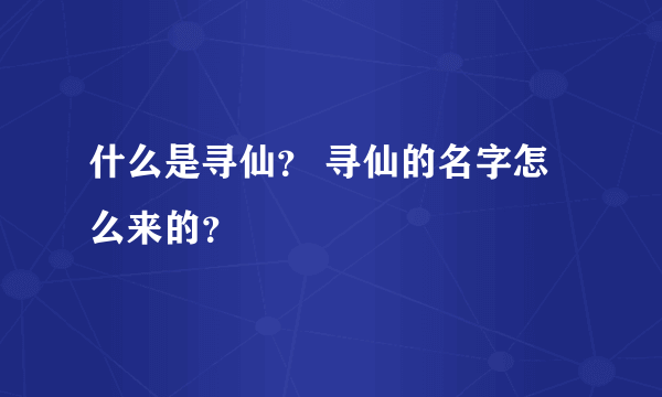 什么是寻仙？ 寻仙的名字怎么来的？