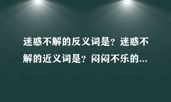 迷惑不解的反义词是？迷惑不解的近义词是？闷闷不乐的近义词是？闷闷不乐的反义词是？