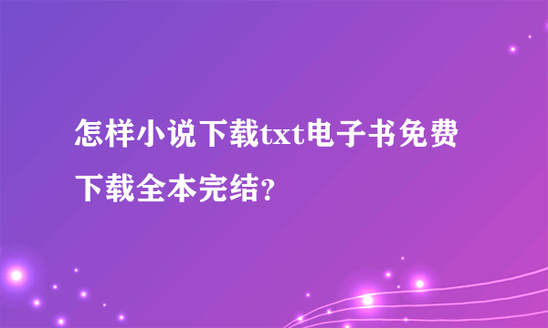 怎样小说下载txt电子书免费下载全本完结？