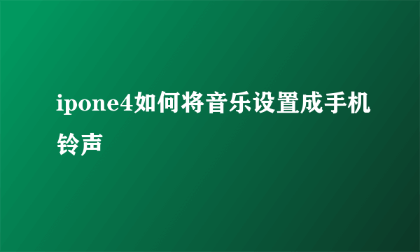 ipone4如何将音乐设置成手机铃声