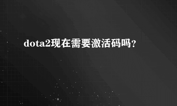 dota2现在需要激活码吗？