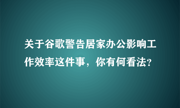 关于谷歌警告居家办公影响工作效率这件事，你有何看法？