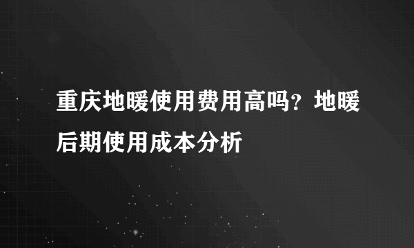 重庆地暖使用费用高吗？地暖后期使用成本分析