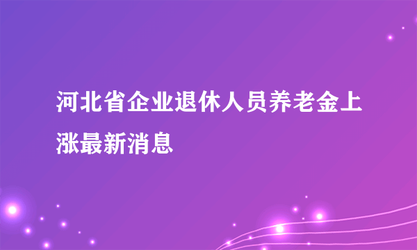 河北省企业退休人员养老金上涨最新消息