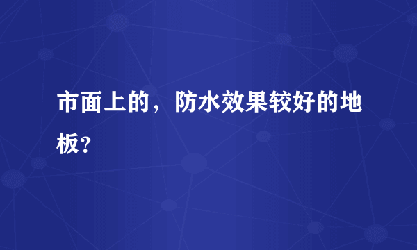 市面上的，防水效果较好的地板？