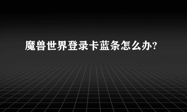 魔兽世界登录卡蓝条怎么办?