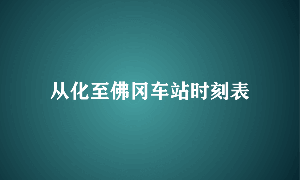 从化至佛冈车站时刻表