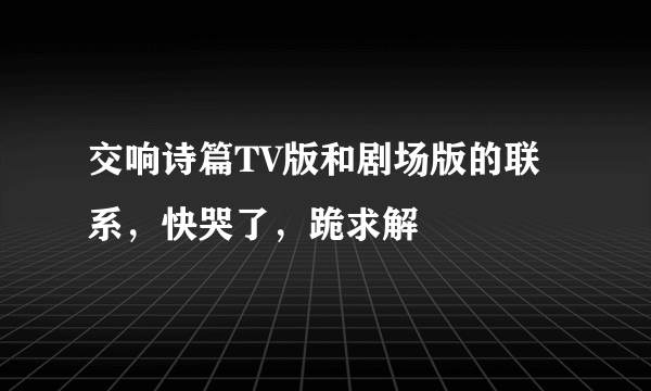 交响诗篇TV版和剧场版的联系，快哭了，跪求解