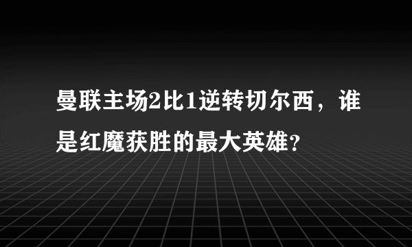 曼联主场2比1逆转切尔西，谁是红魔获胜的最大英雄？