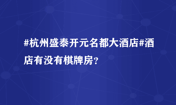 #杭州盛泰开元名都大酒店#酒店有没有棋牌房？