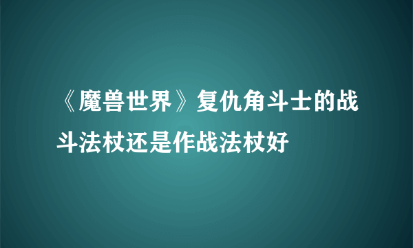 《魔兽世界》复仇角斗士的战斗法杖还是作战法杖好