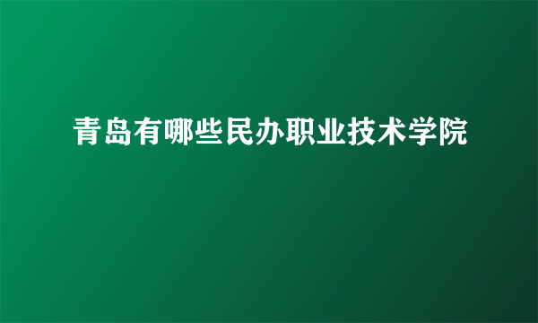 青岛有哪些民办职业技术学院