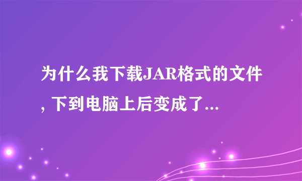 为什么我下载JAR格式的文件, 下到电脑上后变成了winrar压缩文件的?