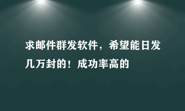 求邮件群发软件，希望能日发几万封的！成功率高的