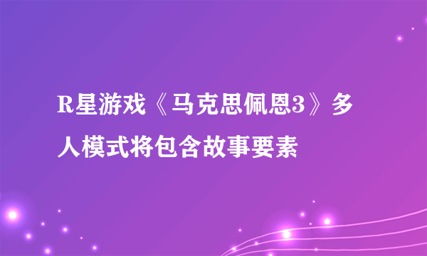 R星游戏《马克思佩恩3》多人模式将包含故事要素