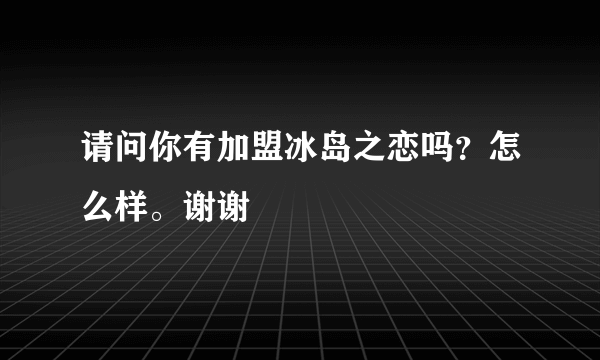 请问你有加盟冰岛之恋吗？怎么样。谢谢