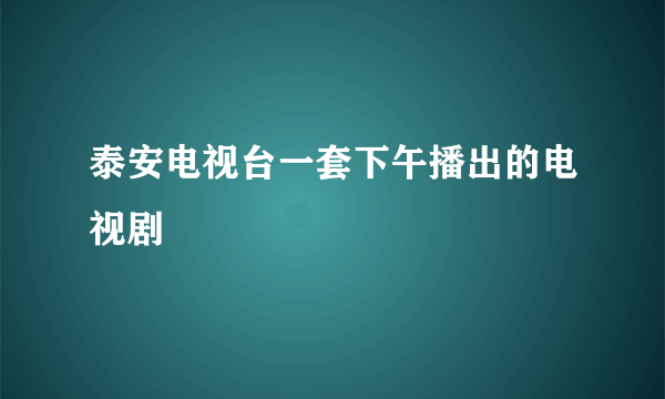 泰安电视台一套下午播出的电视剧