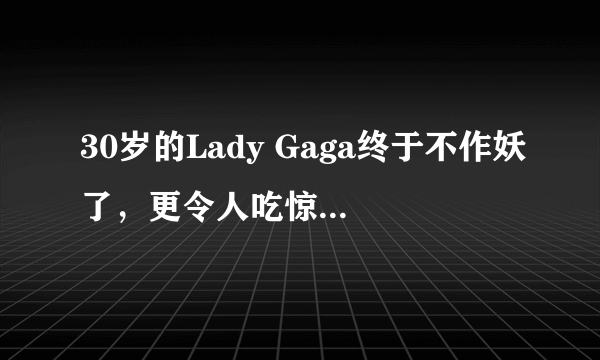 30岁的Lady Gaga终于不作妖了，更令人吃惊的是她的家！