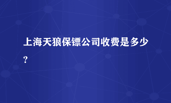 上海天狼保镖公司收费是多少？