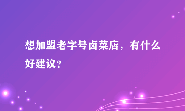 想加盟老字号卤菜店，有什么好建议？