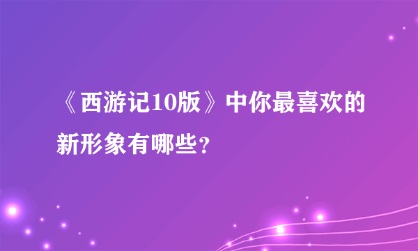 《西游记10版》中你最喜欢的新形象有哪些？