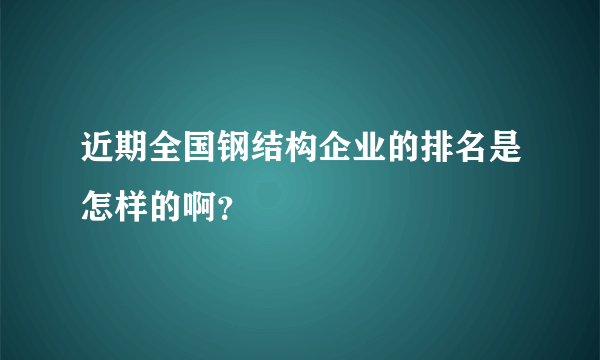 近期全国钢结构企业的排名是怎样的啊？