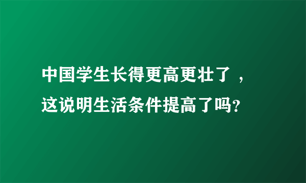 中国学生长得更高更壮了 ，这说明生活条件提高了吗？