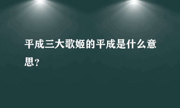 平成三大歌姬的平成是什么意思？