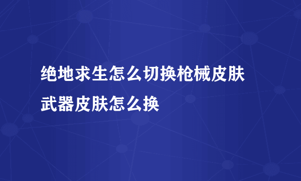 绝地求生怎么切换枪械皮肤 武器皮肤怎么换