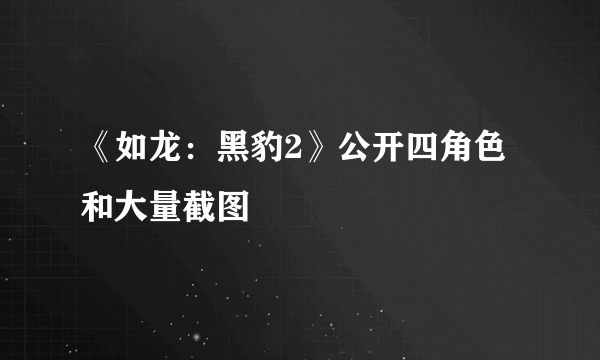 《如龙：黑豹2》公开四角色和大量截图