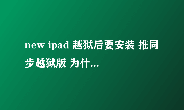 new ipad 越狱后要安装 推同步越狱版 为什么没法安装