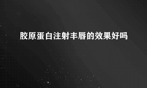 胶原蛋白注射丰唇的效果好吗