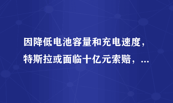 因降低电池容量和充电速度，特斯拉或面临十亿元索赔，这场官司谁的赢面大？