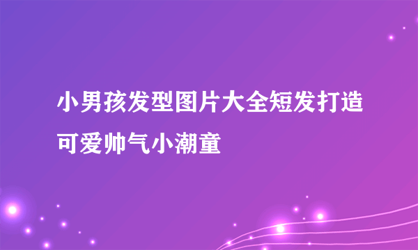 小男孩发型图片大全短发打造可爱帅气小潮童