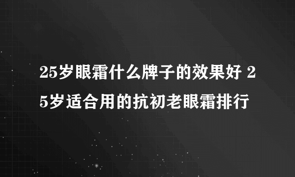 25岁眼霜什么牌子的效果好 25岁适合用的抗初老眼霜排行