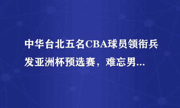 中华台北五名CBA球员领衔兵发亚洲杯预选赛，难忘男篮马尼拉之殇