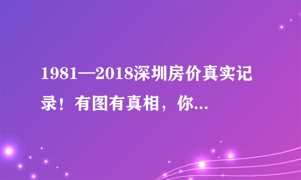 1981—2018深圳房价真实记录！有图有真相，你错过了多少亿？