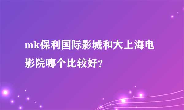 mk保利国际影城和大上海电影院哪个比较好？