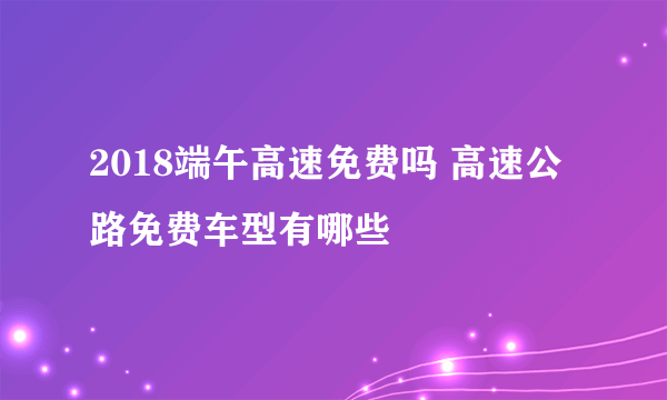 2018端午高速免费吗 高速公路免费车型有哪些