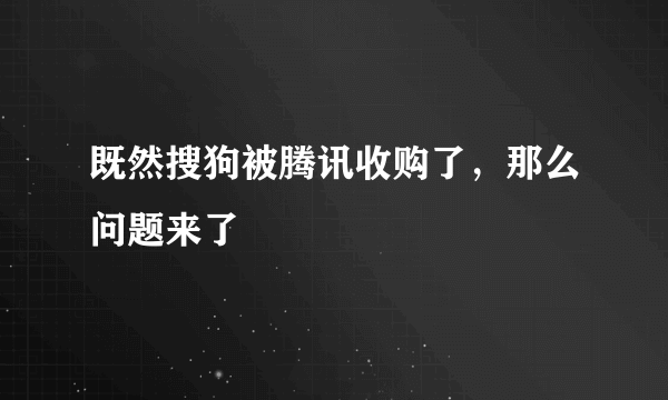 既然搜狗被腾讯收购了，那么问题来了