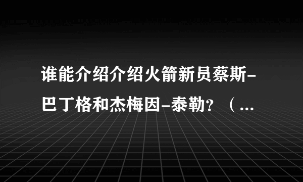 谁能介绍介绍火箭新员蔡斯-巴丁格和杰梅因-泰勒？（详细点啊）