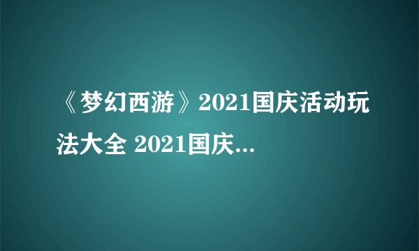 《梦幻西游》2021国庆活动玩法大全 2021国庆节活动奖励一览