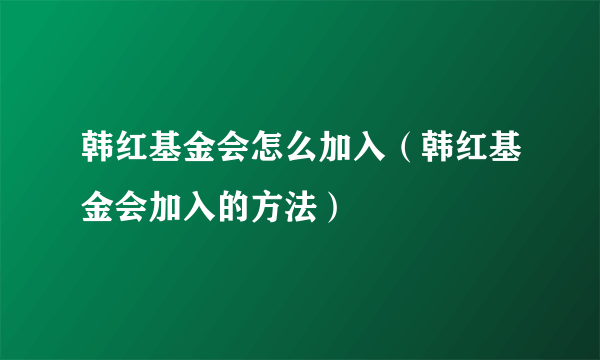 韩红基金会怎么加入（韩红基金会加入的方法）